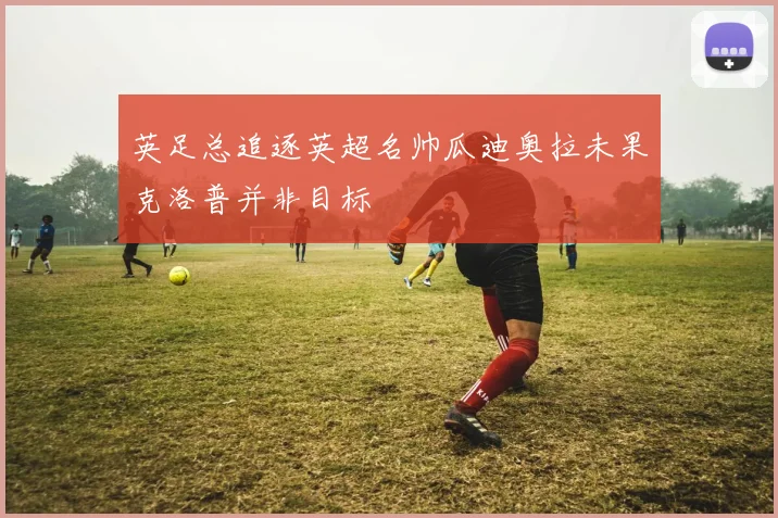 英足总追逐英超名帅瓜迪奥拉未果克洛普并非目标
