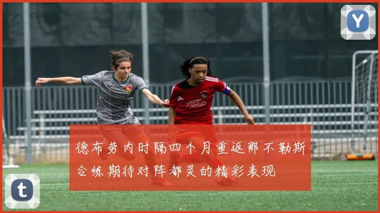 德布劳内时隔四个月重返那不勒斯合练期待对阵都灵的精彩表现