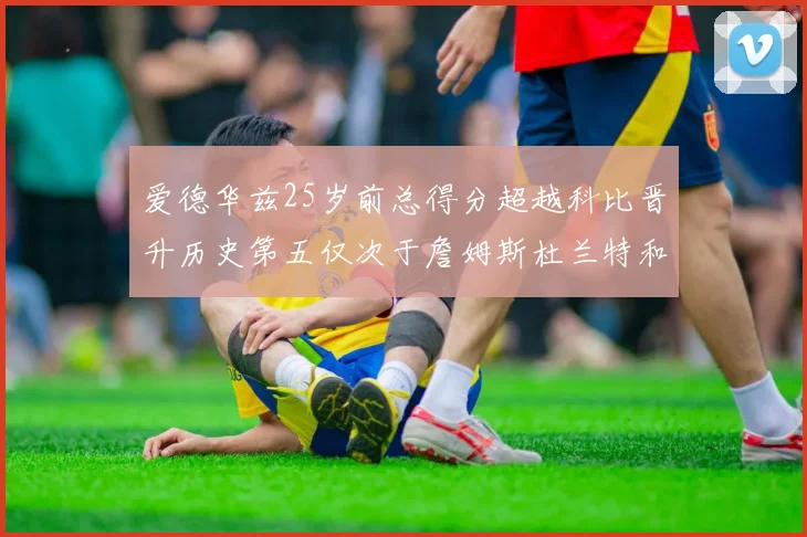 爱德华兹25岁前总得分超越科比晋升历史第五仅次于詹姆斯杜兰特和东契奇