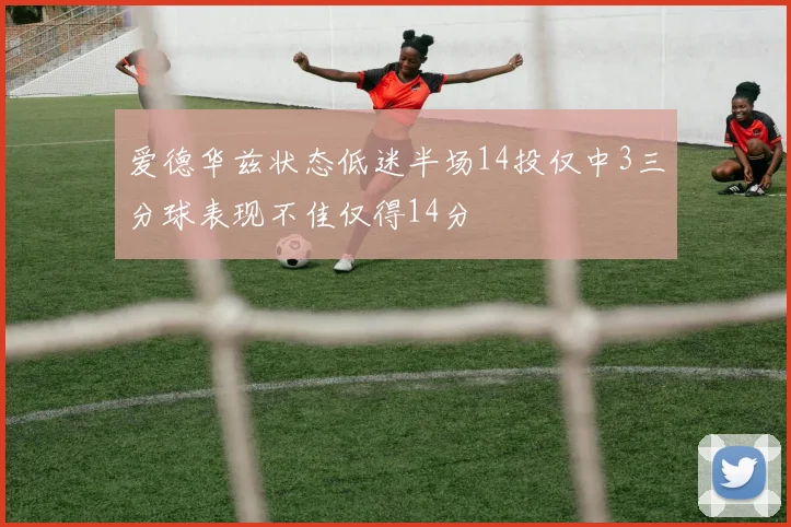 爱德华兹状态低迷半场14投仅中3三分球表现不佳仅得14分