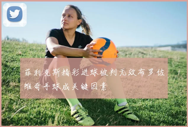 菲利克斯精彩进球被判无效布罗佐维奇手球成关键因素