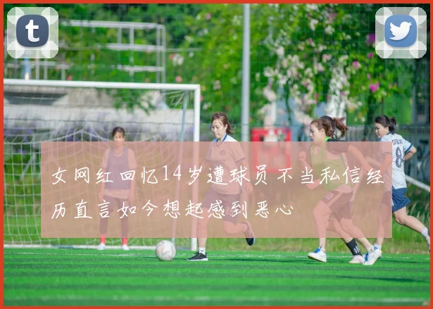 女网红回忆14岁遭球员不当私信经历直言如今想起感到恶心