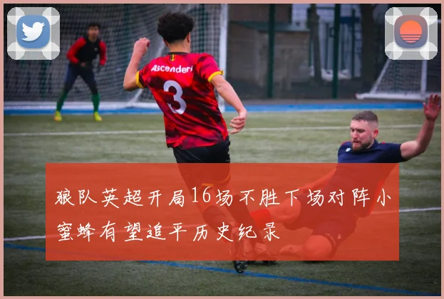 狼队英超开局16场不胜下场对阵小蜜蜂有望追平历史纪录