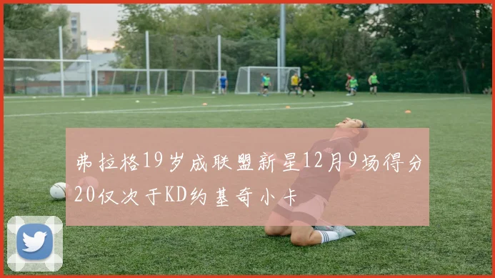 弗拉格19岁成联盟新星12月9场得分20仅次于KD约基奇小卡