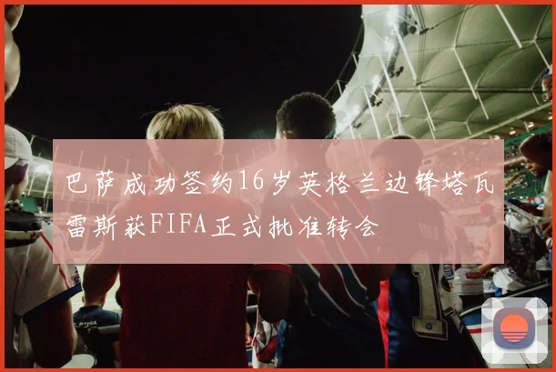 巴萨成功签约16岁英格兰边锋塔瓦雷斯获FIFA正式批准转会