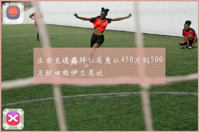 法尔克透露拜仁有意以450万到500万欧回购伊兰昆达