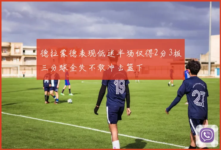 德拉蒙德表现低迷半场仅得2分3板三分球全失不敢冲击篮下