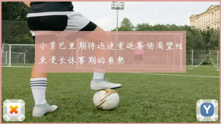 小贾巴里期待迅速重返赛场渴望结束漫长休赛期的煎熬