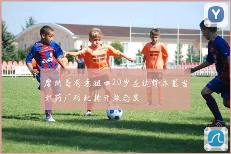 摩纳哥有意租回20岁左边锋本塞吉尔药厂对此持开放态度