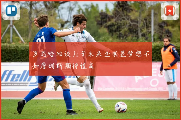 罗恩哈珀谈儿子未来全明星梦想不如詹姆斯期待值高