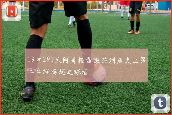 19岁291天阿奇格雷成热刺历史上第二年轻英超进球者