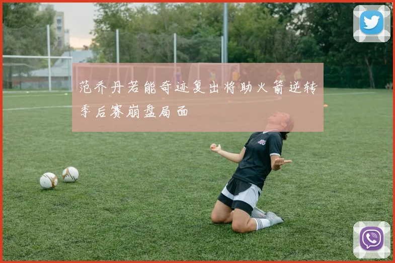范乔丹若能奇迹复出将助火箭逆转季后赛崩盘局面