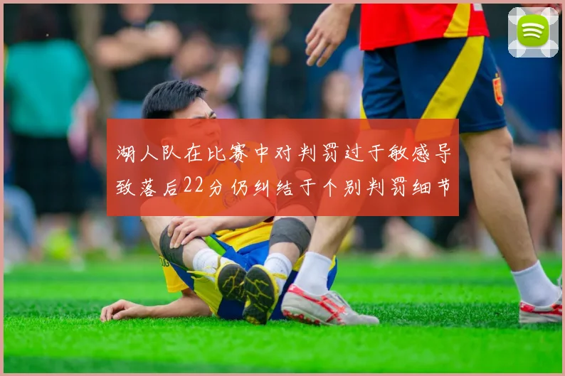 湖人队在比赛中对判罚过于敏感导致落后22分仍纠结于个别判罚细节