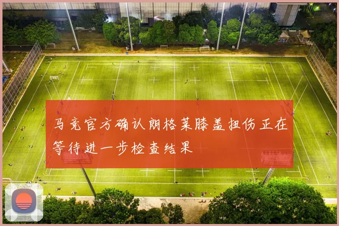 马竞官方确认朗格莱膝盖扭伤正在等待进一步检查结果
