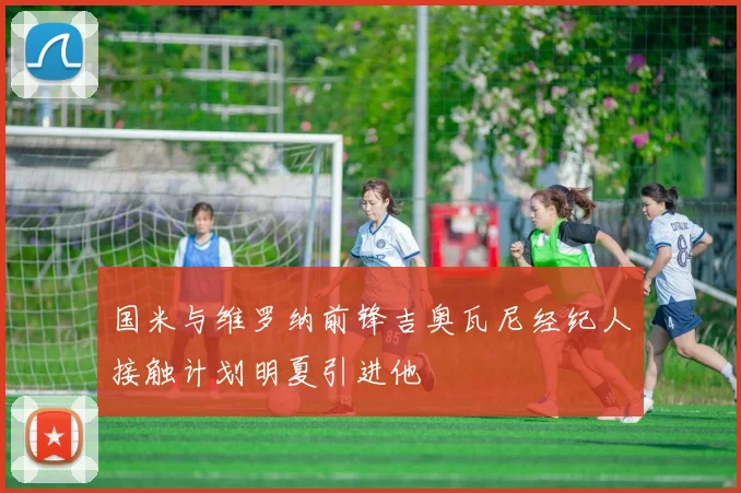 国米与维罗纳前锋吉奥瓦尼经纪人接触计划明夏引进他