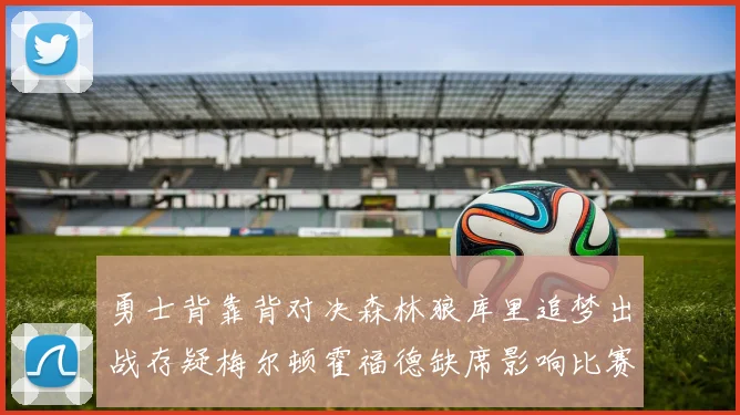 勇士背靠背对决森林狼库里追梦出战存疑梅尔顿霍福德缺席影响比赛走势