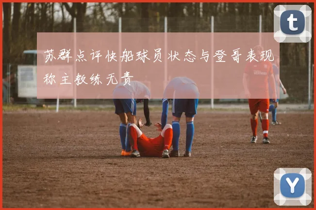 苏群点评快船球员状态与登哥表现称主教练无责