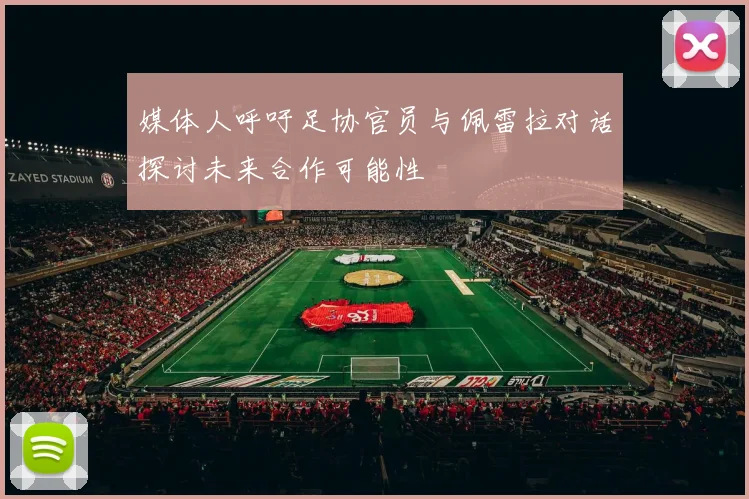 媒体人呼吁足协官员与佩雷拉对话探讨未来合作可能性