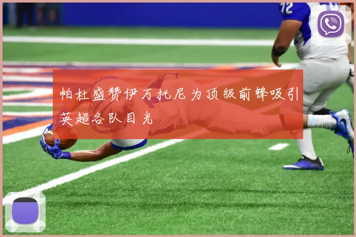 帕杜盛赞伊万托尼为顶级前锋吸引英超各队目光
