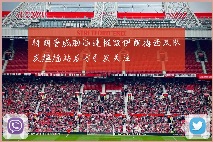 特朗普威胁迅速摧毁伊朗梅西及队友尴尬站后方引发关注