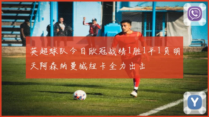 英超球队今日欧冠战绩1胜1平1负明天阿森纳曼城纽卡全力出击