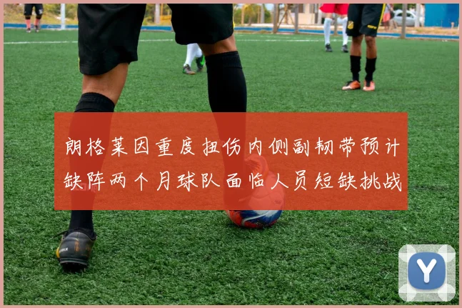 朗格莱因重度扭伤内侧副韧带预计缺阵两个月球队面临人员短缺挑战