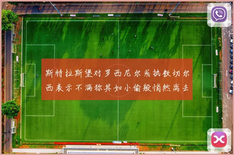 斯特拉斯堡对罗西尼尔或执教切尔西表示不满称其如小偷般悄然离去