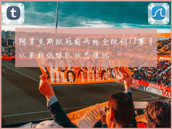 阿贾克斯欧冠前两轮全败创12赛季以来新低球队状态堪忧