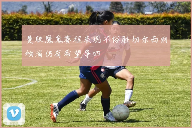 曼联魔鬼赛程表现不俗胜切尔西利物浦仍有希望争四
