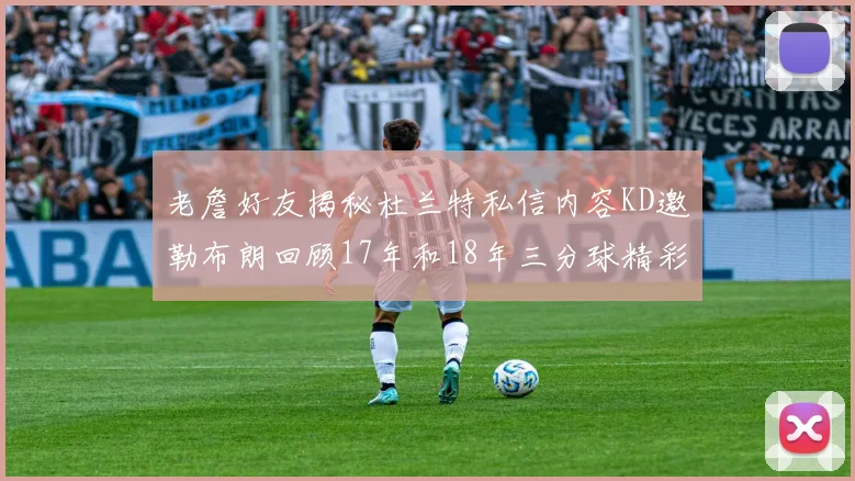 老詹好友揭秘杜兰特私信内容KD邀勒布朗回顾17年和18年三分球精彩瞬间