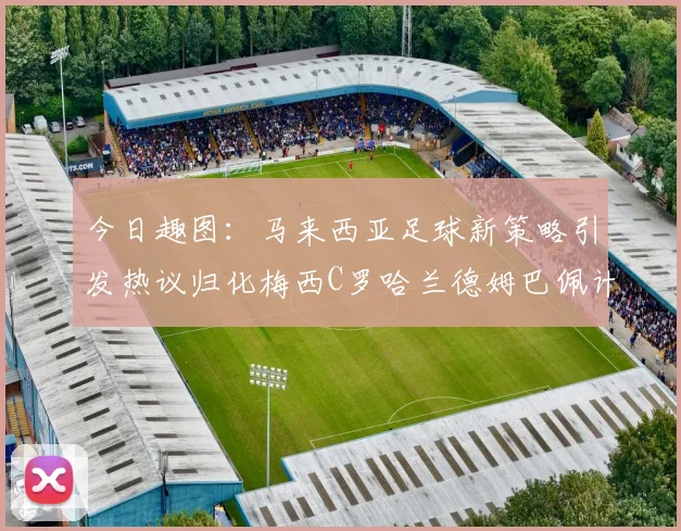 今日趣图：马来西亚足球新策略引发热议归化梅西C罗哈兰德姆巴佩计划