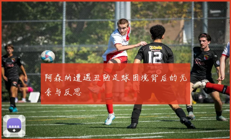 阿森纳遭遇丑陋足球困境背后的无奈与反思