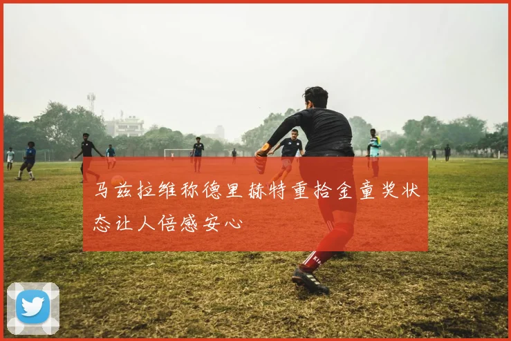 马兹拉维称德里赫特重拾金童奖状态让人倍感安心