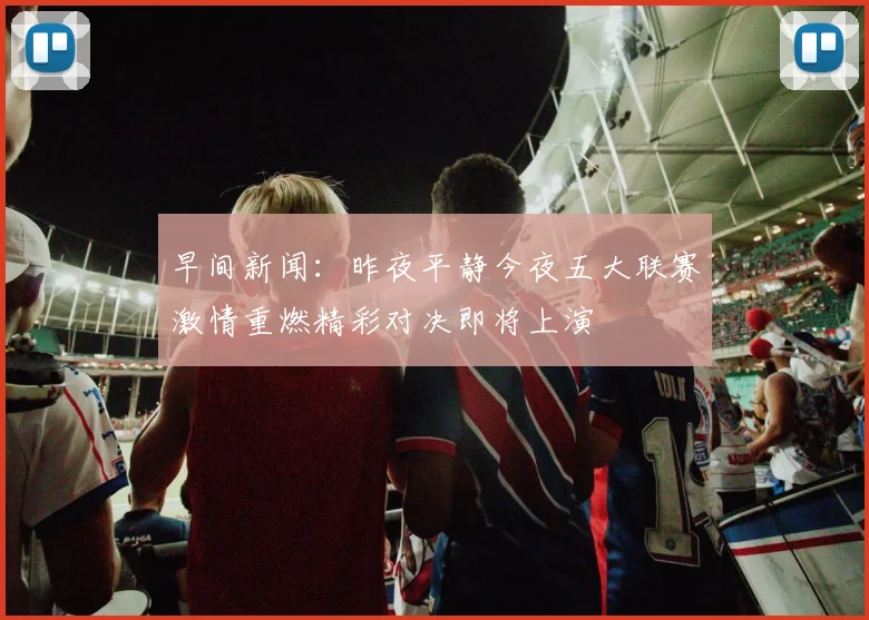 早间新闻：昨夜平静今夜五大联赛激情重燃精彩对决即将上演