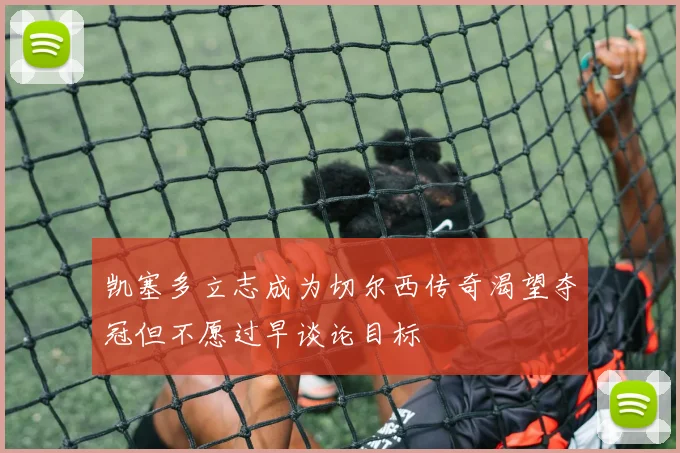 凯塞多立志成为切尔西传奇渴望夺冠但不愿过早谈论目标