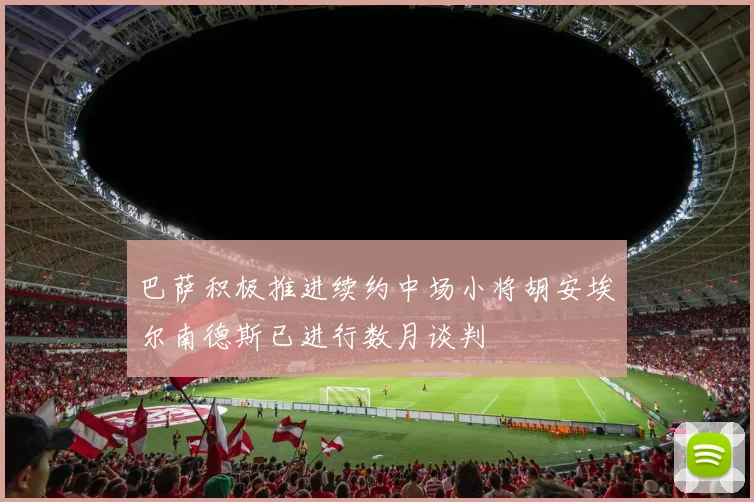 巴萨积极推进续约中场小将胡安埃尔南德斯已进行数月谈判