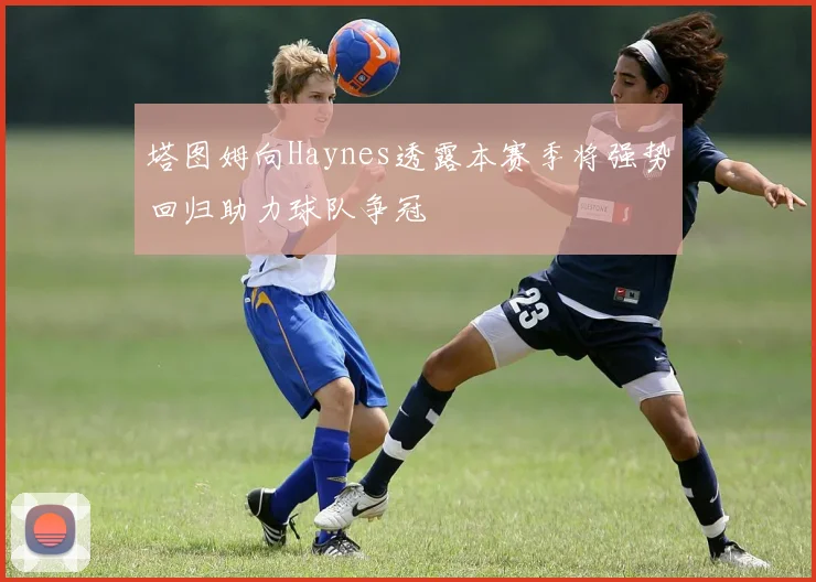 塔图姆向Haynes透露本赛季将强势回归助力球队争冠