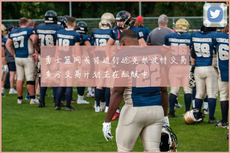 勇士篮网或将进行迈克尔波特交易多方交易计划正在酝酿中