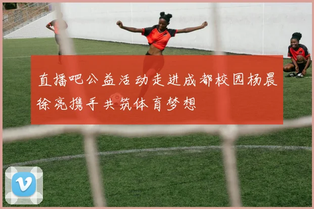 直播吧公益活动走进成都校园杨晨徐亮携手共筑体育梦想