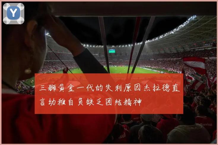 三狮黄金一代的失利原因杰拉德直言幼稚自负缺乏团结精神