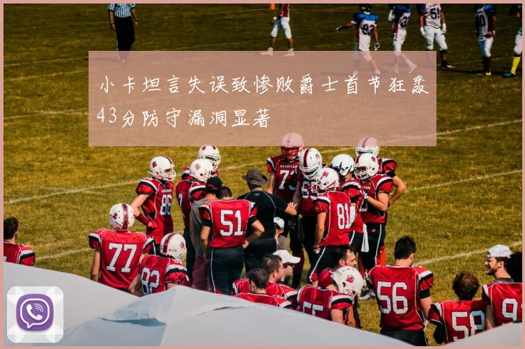 小卡坦言失误致惨败爵士首节狂轰43分防守漏洞显著