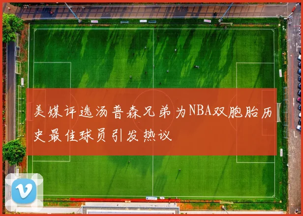 美媒评选汤普森兄弟为NBA双胞胎历史最佳球员引发热议