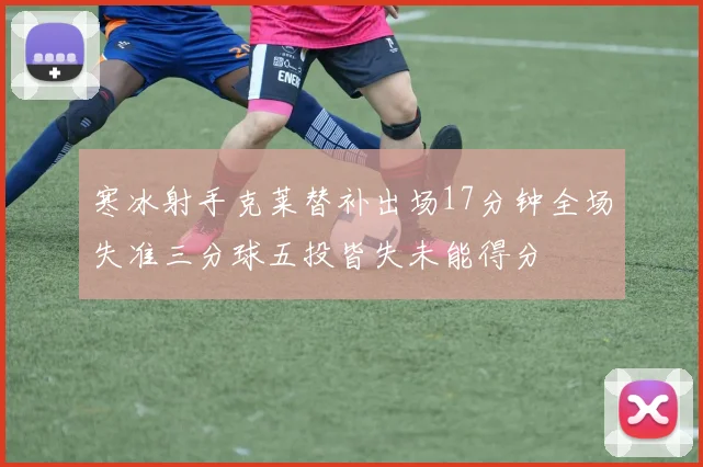 寒冰射手克莱替补出场17分钟全场失准三分球五投皆失未能得分