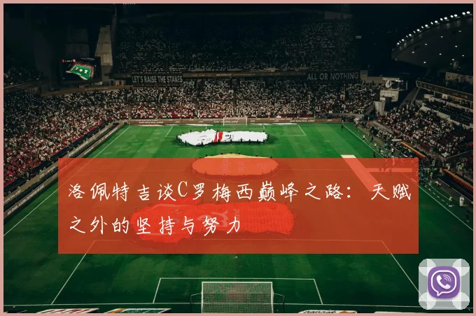 洛佩特吉谈C罗梅西巅峰之路：天赋之外的坚持与努力