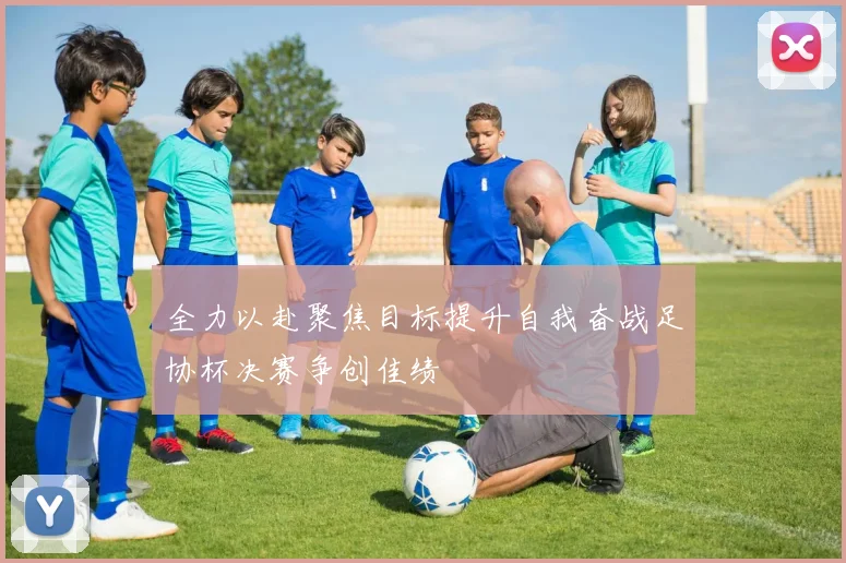 全力以赴聚焦目标提升自我奋战足协杯决赛争创佳绩