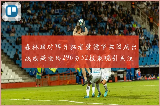 森林狼对阵开拓者爱德华兹因病出战成疑场均296分52板表现引关注