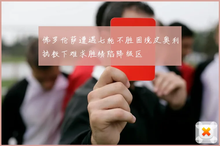 佛罗伦萨遭遇七轮不胜困境皮奥利执教下难求胜绩陷降级区