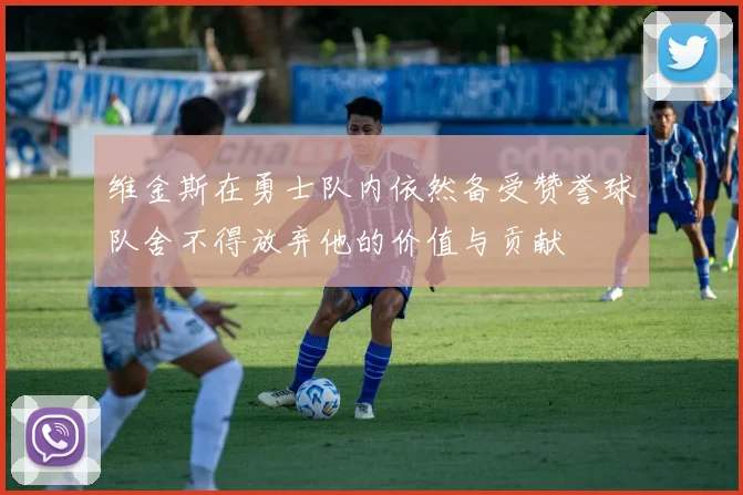 维金斯在勇士队内依然备受赞誉球队舍不得放弃他的价值与贡献