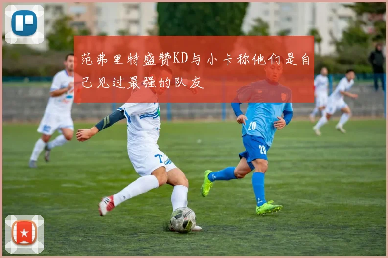 范弗里特盛赞KD与小卡称他们是自己见过最强的队友