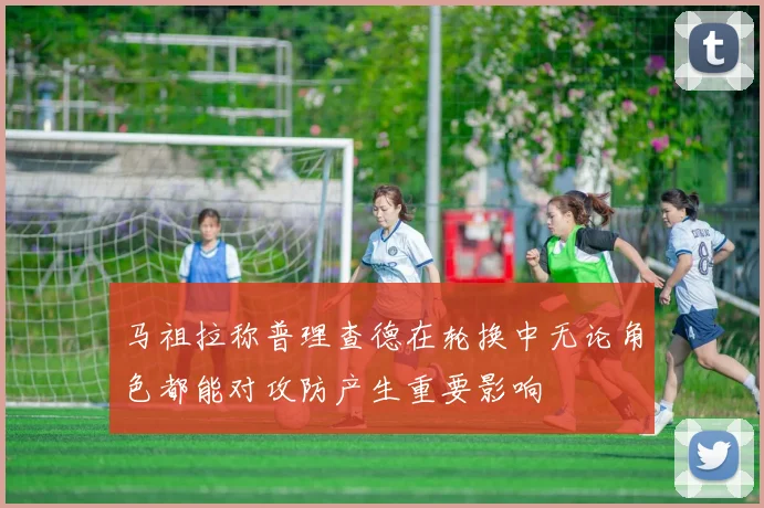 马祖拉称普理查德在轮换中无论角色都能对攻防产生重要影响